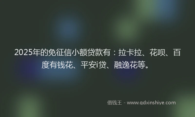 2025年的免征信小额贷款有：拉卡拉、花呗、百度有钱花、平安i贷、融逸花等。