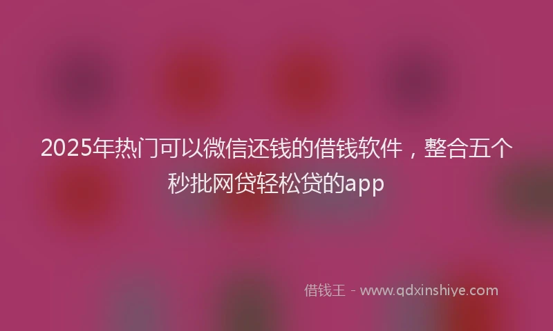 2025年热门可以微信还钱的借钱软件，整合五个秒批网贷轻松贷的app