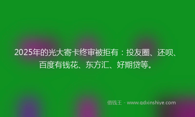 2025年的光大寄卡终审被拒有:投友圈、还呗、百度有钱花、东方汇、好期贷等。