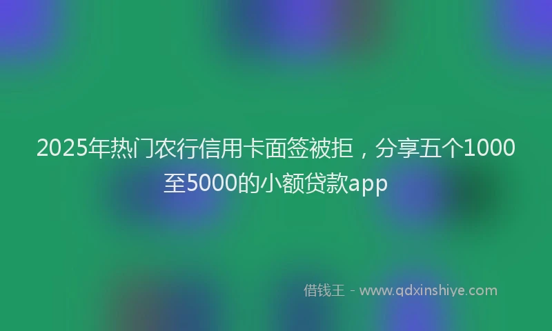 2025年热门农行信用卡面签被拒，分享五个1000至5000的小额贷款app