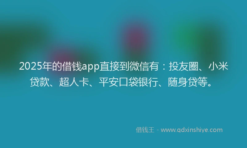 2025年的借钱app直接到微信有：投友圈、小米贷款、超人卡、平安口袋银行、随身贷等。
