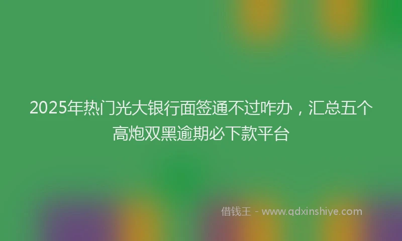 2025年热门光大银行面签通不过咋办，汇总五个高炮双黑逾期必下款平台