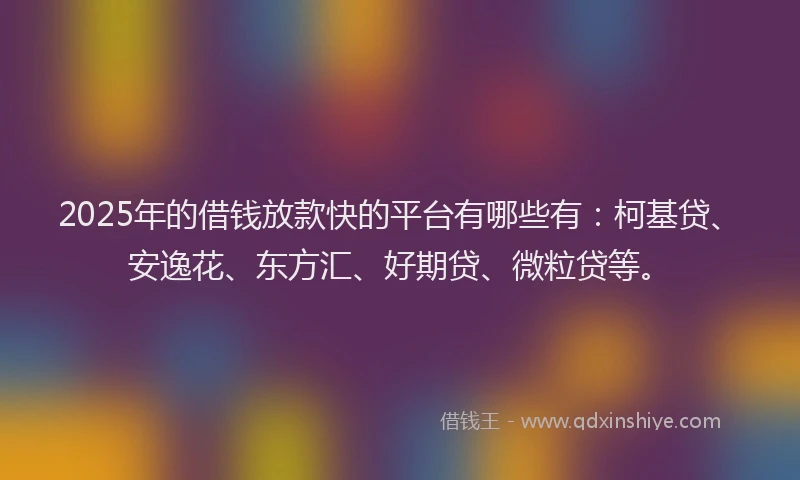 2025年的借钱放款快的平台有哪些有：柯基贷、安逸花、东方汇、好期贷、微粒贷等。