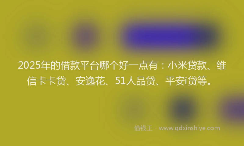 2025年的借款平台哪个好一点有：小米贷款、维信卡卡贷、安逸花、51人品贷、平安i贷等。