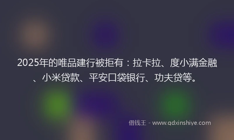2025年的唯品建行被拒有：拉卡拉、度小满金融、小米贷款、平安口袋银行、功夫贷等。