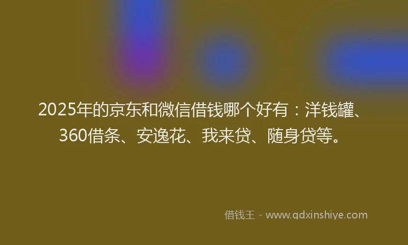 2025年的京东和微信借钱哪个好有：洋钱罐、360借条、安逸花、我来贷、随身贷等。