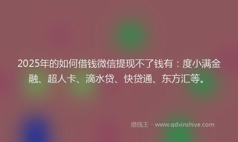 2025年的如何借钱微信提现不了钱有：度小满金融、超人卡、滴水贷、快贷通、东方汇等。