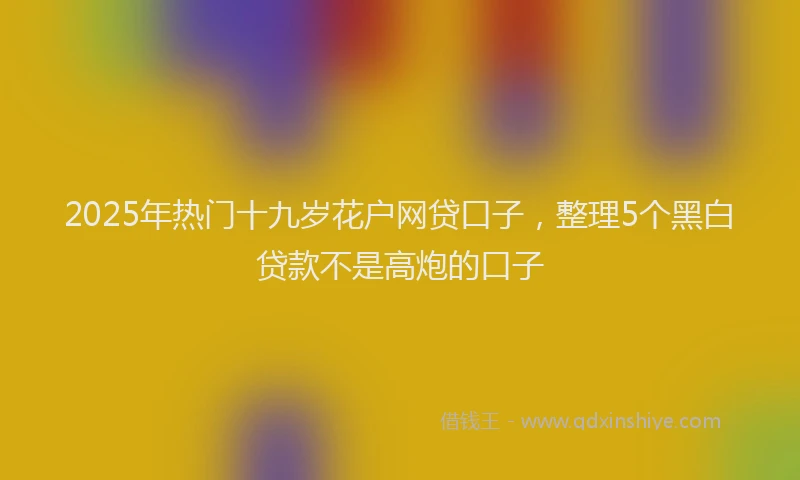 2025年热门十九岁花户网贷口子，整理5个黑白贷款不是高炮的口子