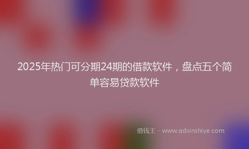 2025年热门可分期24期的借款软件，盘点五个简单容易贷款软件