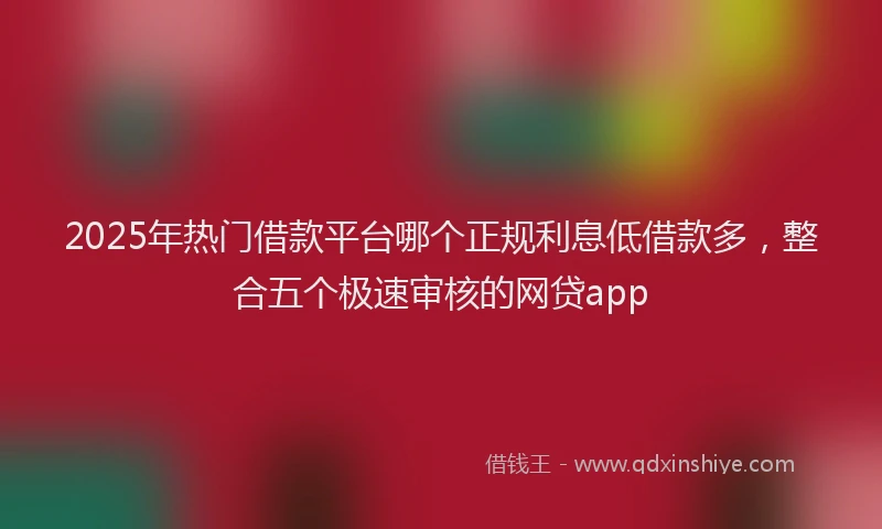 2025年热门借款平台哪个正规利息低借款多，整合五个极速审核的网贷app