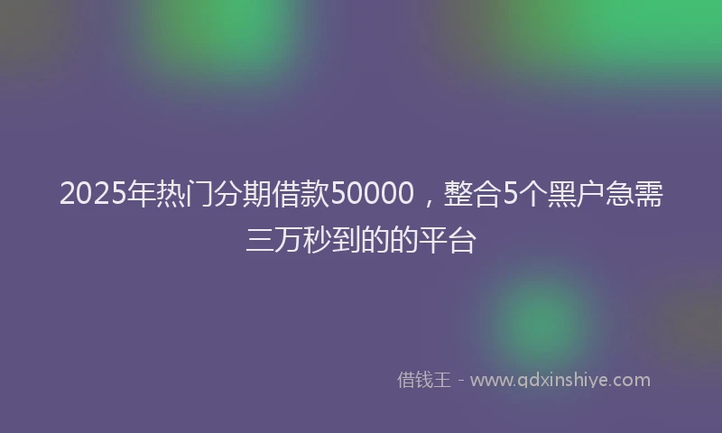 2025年热门分期借款50000，整合5个黑户急需三万秒到的的平台