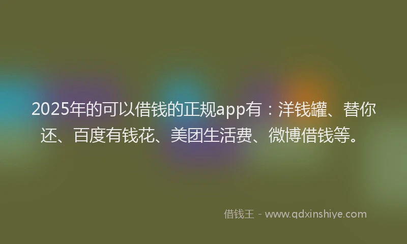 2025年的可以借钱的正规app有：洋钱罐、替你还、百度有钱花、美团生活费、微博借钱等。