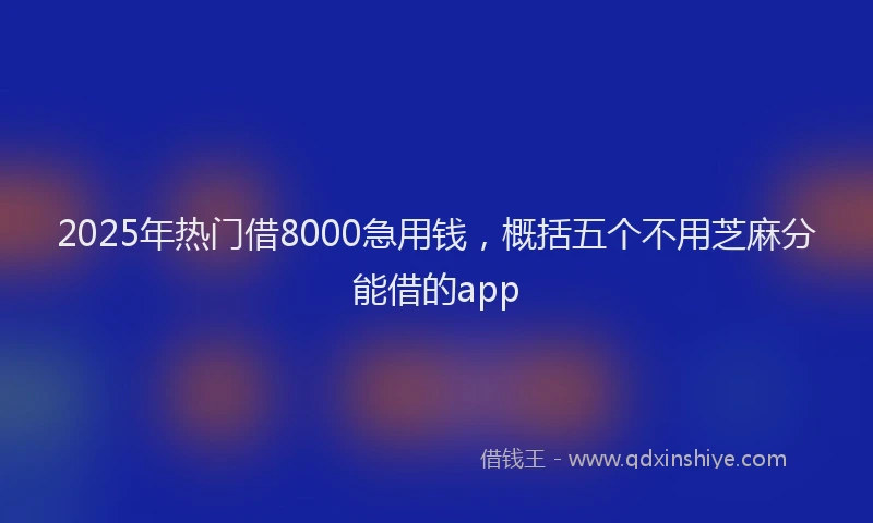 2025年热门借8000急用钱，概括五个不用芝麻分能借的app