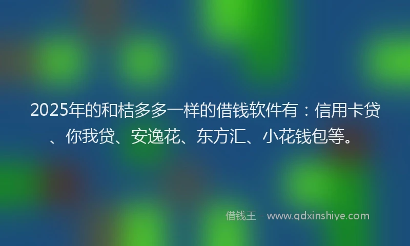 2025年的和桔多多一样的借钱软件有：信用卡贷、你我贷、安逸花、东方汇、小花钱包等。