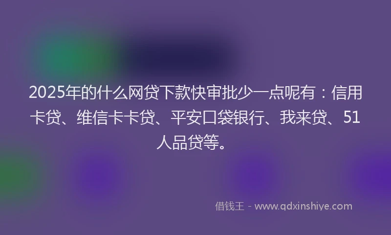 2025年的什么网贷下款快审批少一点呢有：信用卡贷、维信卡卡贷、平安口袋银行、我来贷、51人品贷等。