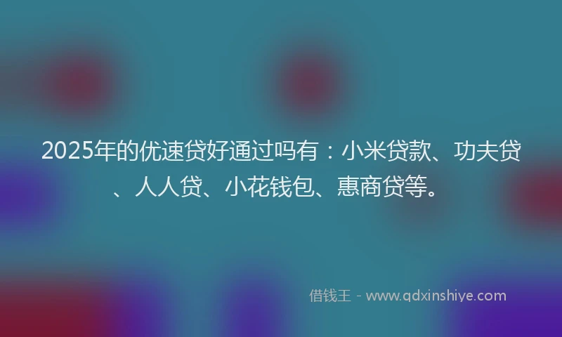 2025年的优速贷好通过吗有：小米贷款、功夫贷、人人贷、小花钱包、惠商贷等。