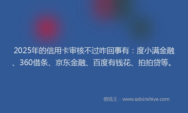 2025年的信用卡审核不过咋回事有：度小满金融、360借条、京东金融、百度有钱花、拍拍贷等。