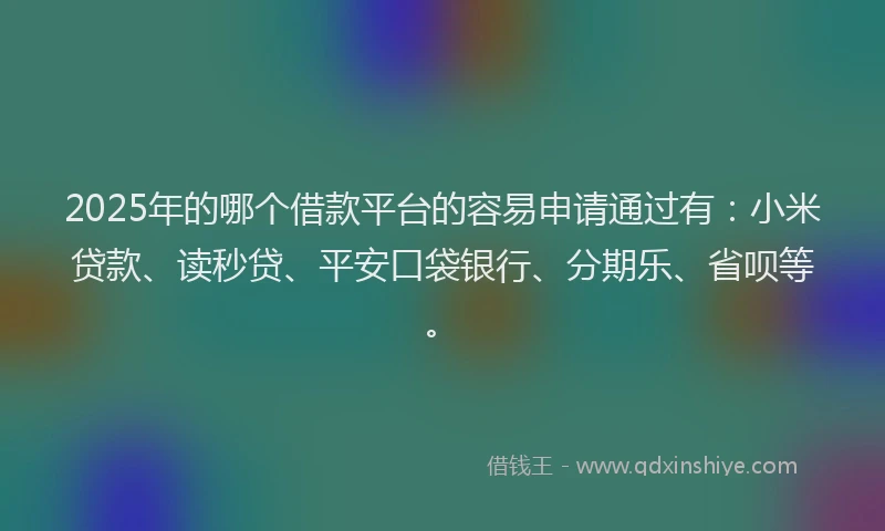 2025年的哪个借款平台的容易申请通过有：小米贷款、读秒贷、平安口袋银行、分期乐、省呗等。