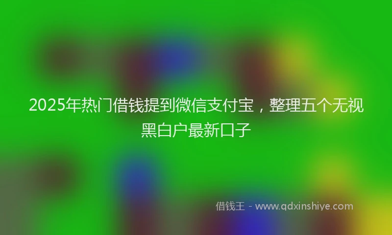 2025年热门借钱提到微信支付宝，整理五个无视黑白户最新口子
