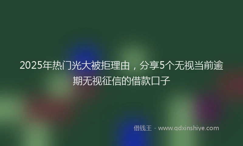 2025年热门光大被拒理由，分享5个无视当前逾期无视征信的借款口子