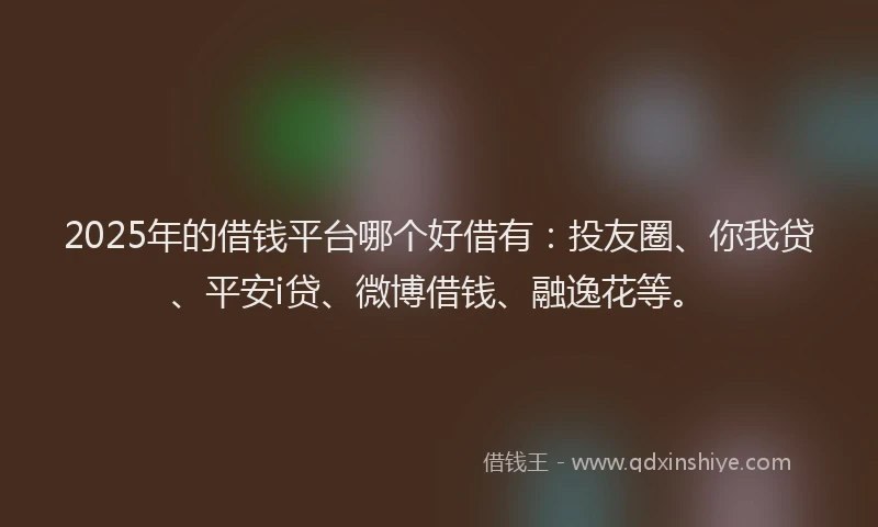 2025年的借钱平台哪个好借有：投友圈、你我贷、平安i贷、微博借钱、融逸花等。