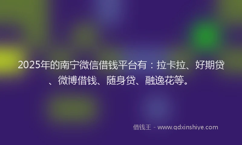 2025年的南宁微信借钱平台有：拉卡拉、好期贷、微博借钱、随身贷、融逸花等。