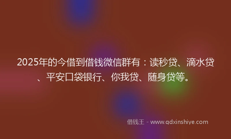 2025年的今借到借钱微信群有：读秒贷、滴水贷、平安口袋银行、你我贷、随身贷等。