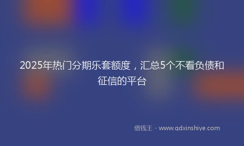 2025年热门分期乐套额度，汇总5个不看负债和征信的平台