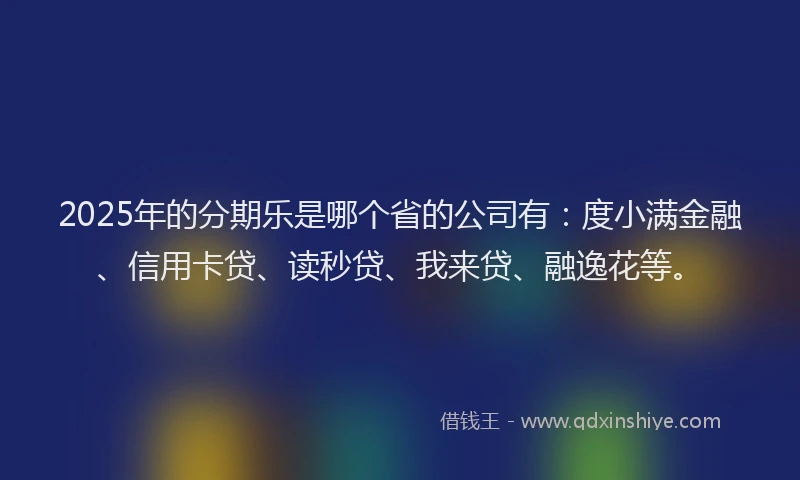 2025年的分期乐是哪个省的公司有：度小满金融、信用卡贷、读秒贷、我来贷、融逸花等。