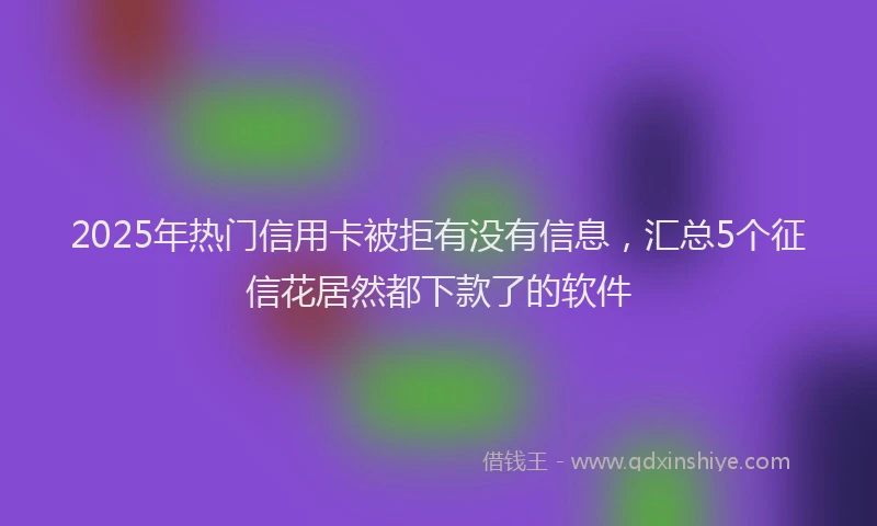 2025年热门信用卡被拒有没有信息，汇总5个征信花居然都下款了的软件