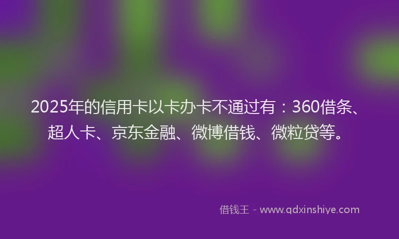 2025年的信用卡以卡办卡不通过有：360借条、超人卡、京东金融、微博借钱、微粒贷等。