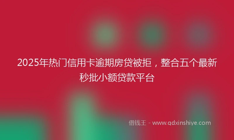 2025年热门信用卡逾期房贷被拒，整合五个最新秒批小额贷款平台
