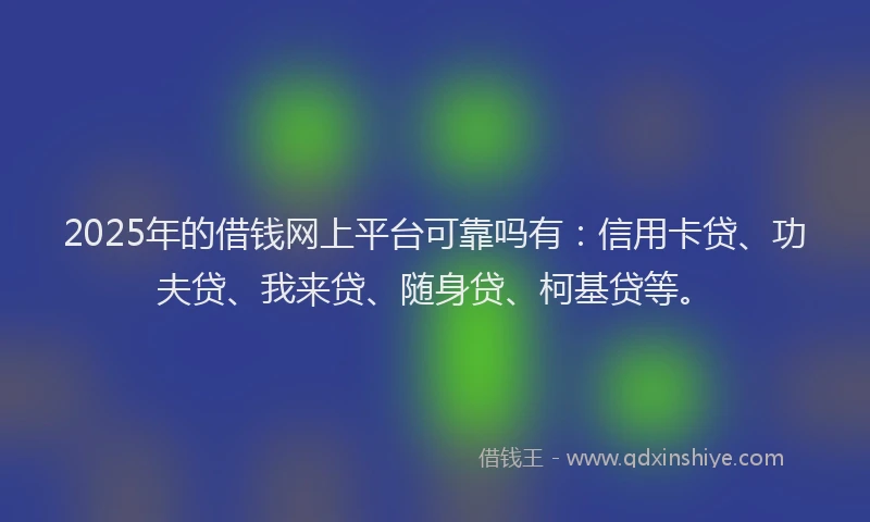 2025年的借钱网上平台可靠吗有：信用卡贷、功夫贷、我来贷、随身贷、柯基贷等。