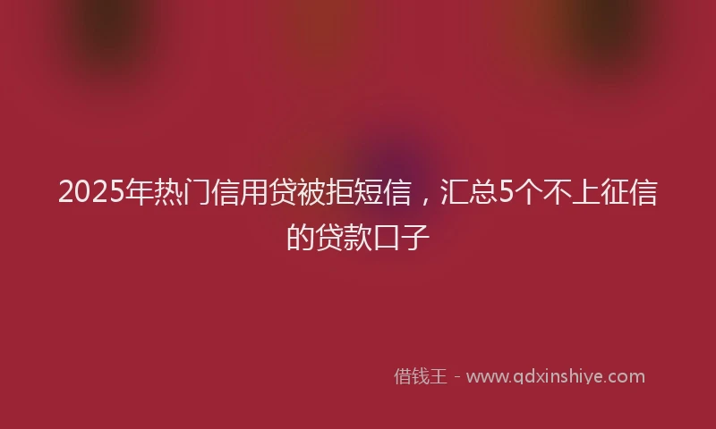 2025年热门信用贷被拒短信，汇总5个不上征信的贷款口子