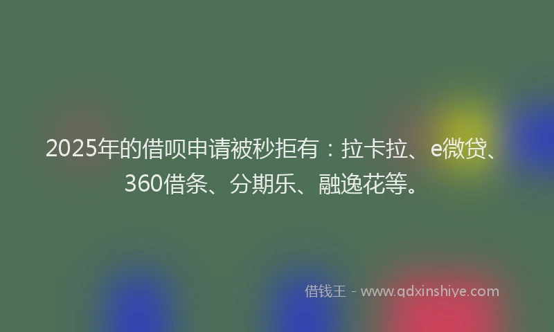 2025年的借呗申请被秒拒有：拉卡拉、e微贷、360借条、分期乐、融逸花等。