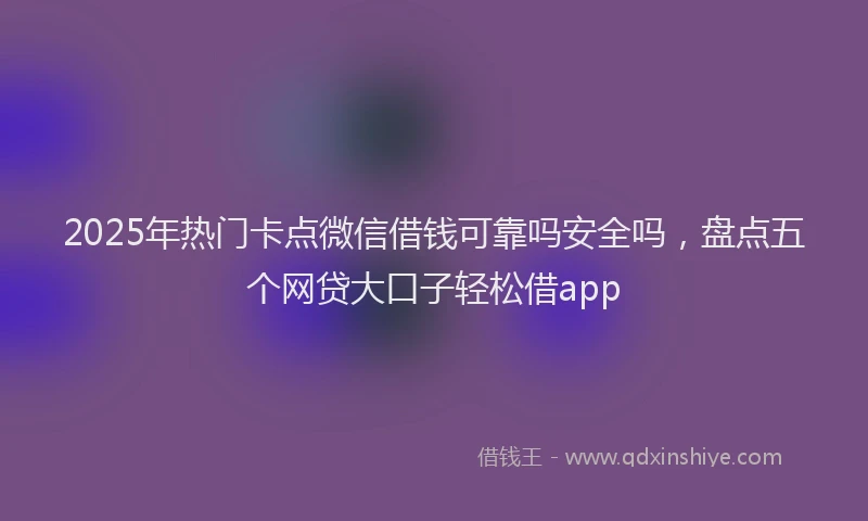 2025年热门卡点微信借钱可靠吗安全吗，盘点五个网贷大口子轻松借app