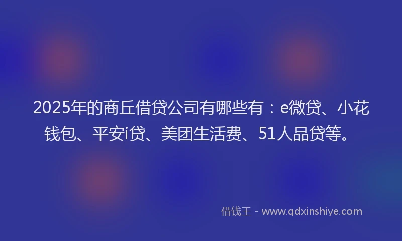 2025年的商丘借贷公司有哪些有：e微贷、小花钱包、平安i贷、美团生活费、51人品贷等。