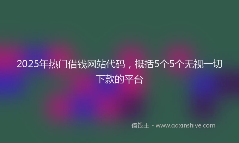 2025年热门借钱网站代码，概括5个5个无视一切下款的平台