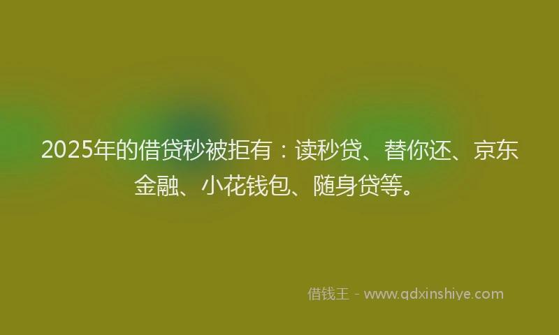 2025年的借贷秒被拒有：读秒贷、替你还、京东金融、小花钱包、随身贷等。