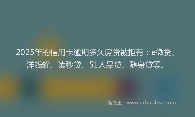 2025年的信用卡逾期多久房贷被拒有：e微贷、洋钱罐、读秒贷、51人品贷、随身贷等。