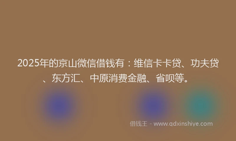 2025年的京山微信借钱有：维信卡卡贷、功夫贷、东方汇、中原消费金融、省呗等。