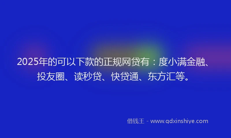 2025年的可以下款的正规网贷有：度小满金融、投友圈、读秒贷、快贷通、东方汇等。