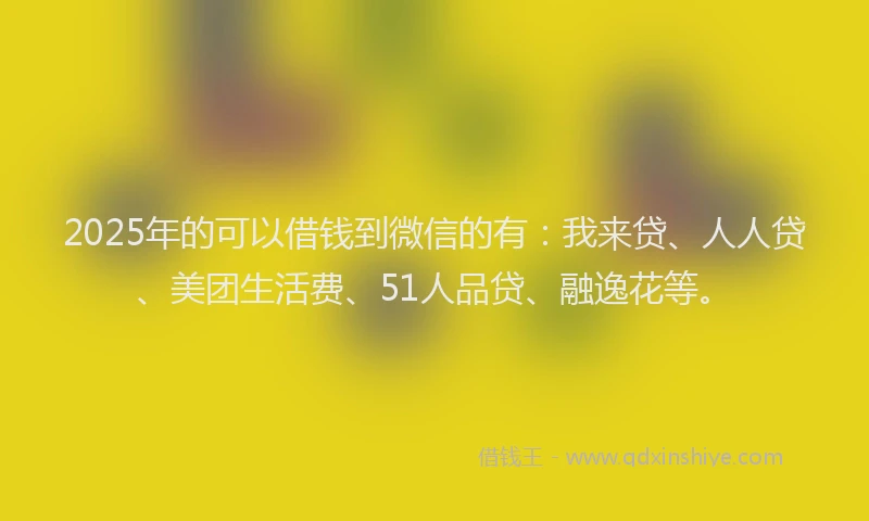 2025年的可以借钱到微信的有：我来贷、人人贷、美团生活费、51人品贷、融逸花等。