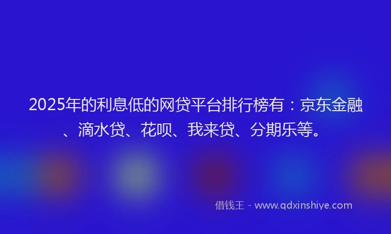 2025年的利息低的网贷平台排行榜有：京东金融、滴水贷、花呗、我来贷、分期乐等。