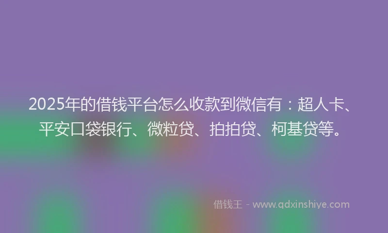 2025年的借钱平台怎么收款到微信有：超人卡、平安口袋银行、微粒贷、拍拍贷、柯基贷等。