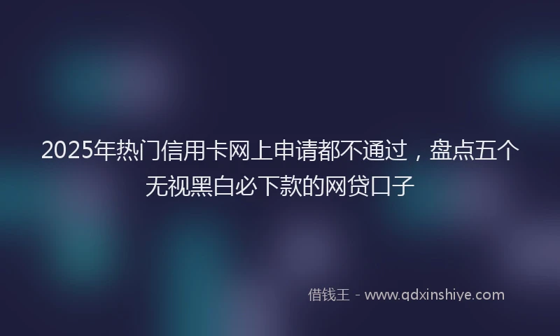 2025年热门信用卡网上申请都不通过，盘点五个无视黑白必下款的网贷口子
