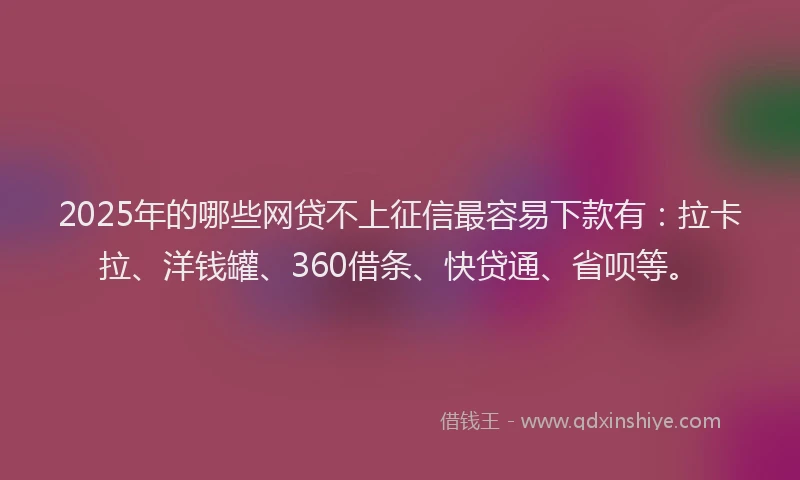2025年的哪些网贷不上征信最容易下款有：拉卡拉、洋钱罐、360借条、快贷通、省呗等。