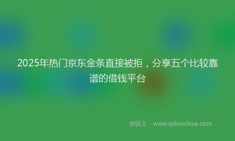 2025年热门京东金条直接被拒，分享五个比较靠谱的借钱平台
