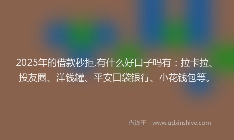 2025年的借款秒拒,有什么好口子吗有：拉卡拉、投友圈、洋钱罐、平安口袋银行、小花钱包等。
