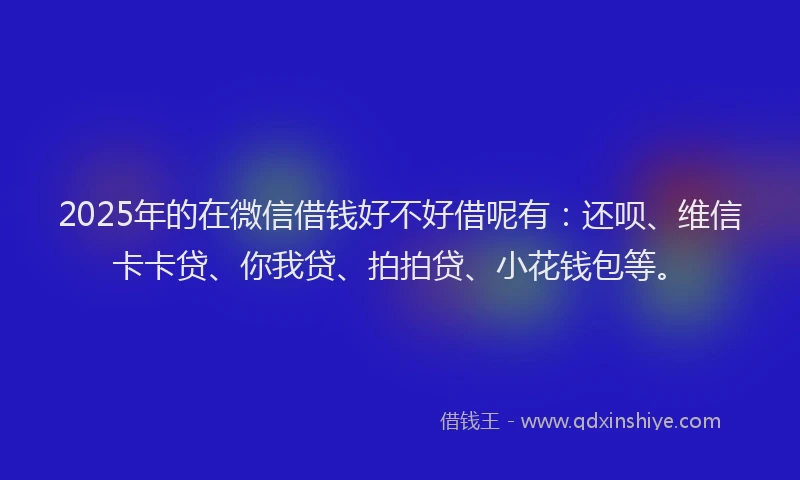 2025年的在微信借钱好不好借呢有：还呗、维信卡卡贷、你我贷、拍拍贷、小花钱包等。